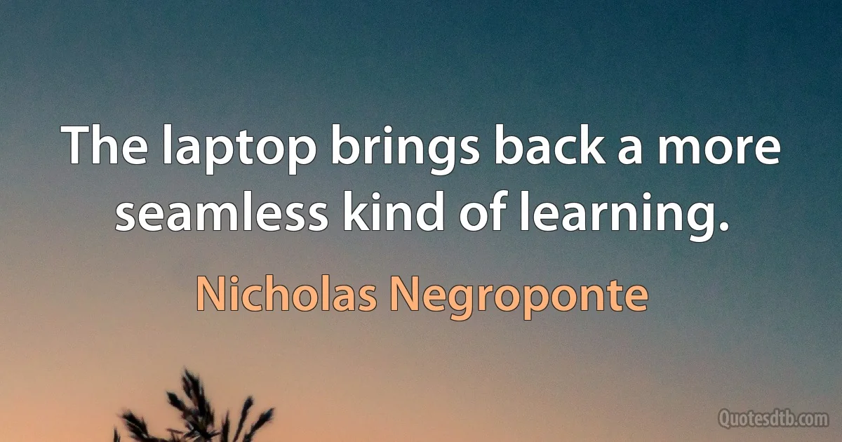 The laptop brings back a more seamless kind of learning. (Nicholas Negroponte)