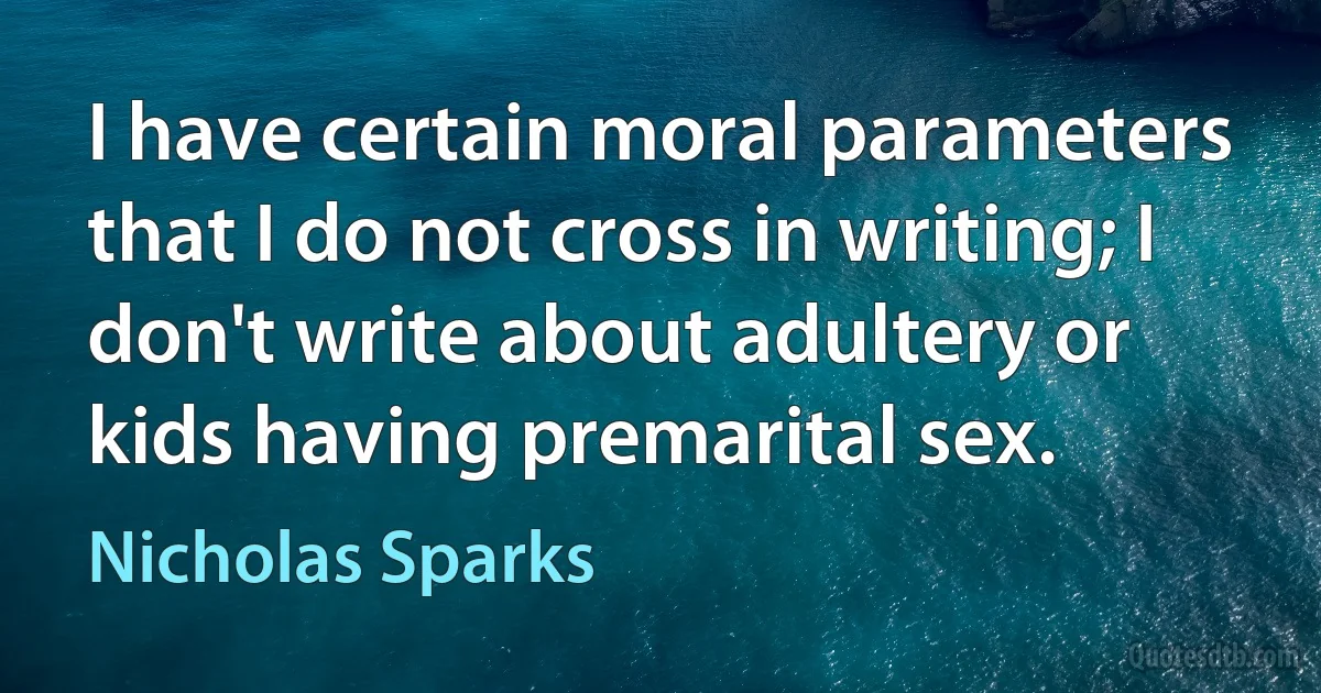 I have certain moral parameters that I do not cross in writing; I don't write about adultery or kids having premarital sex. (Nicholas Sparks)