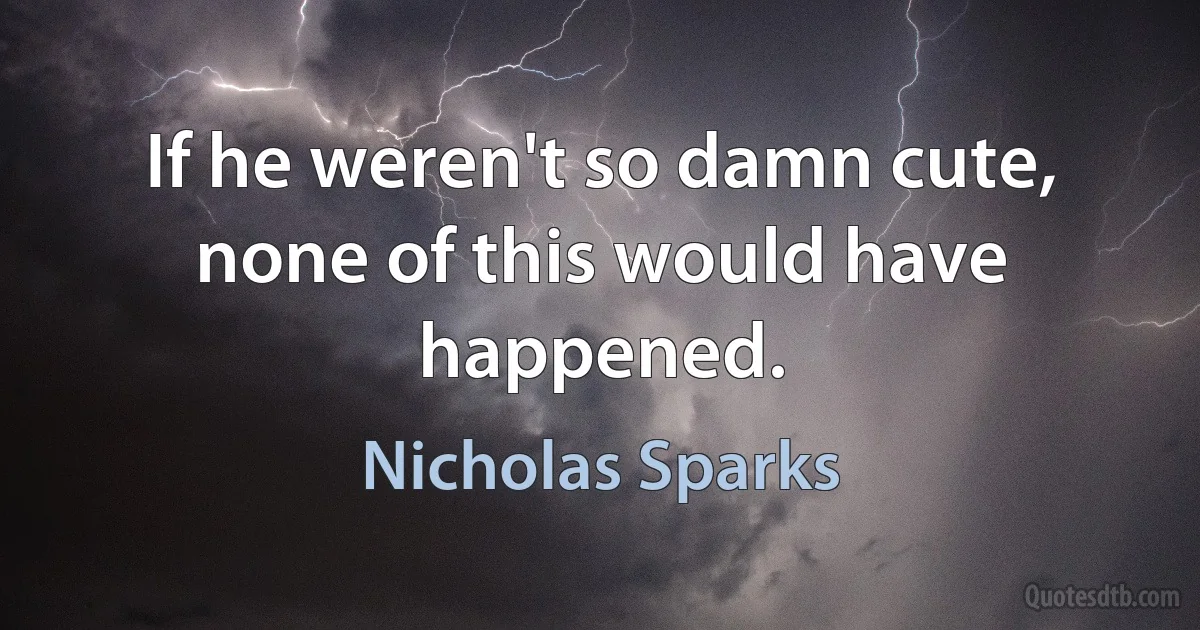 If he weren't so damn cute, none of this would have happened. (Nicholas Sparks)