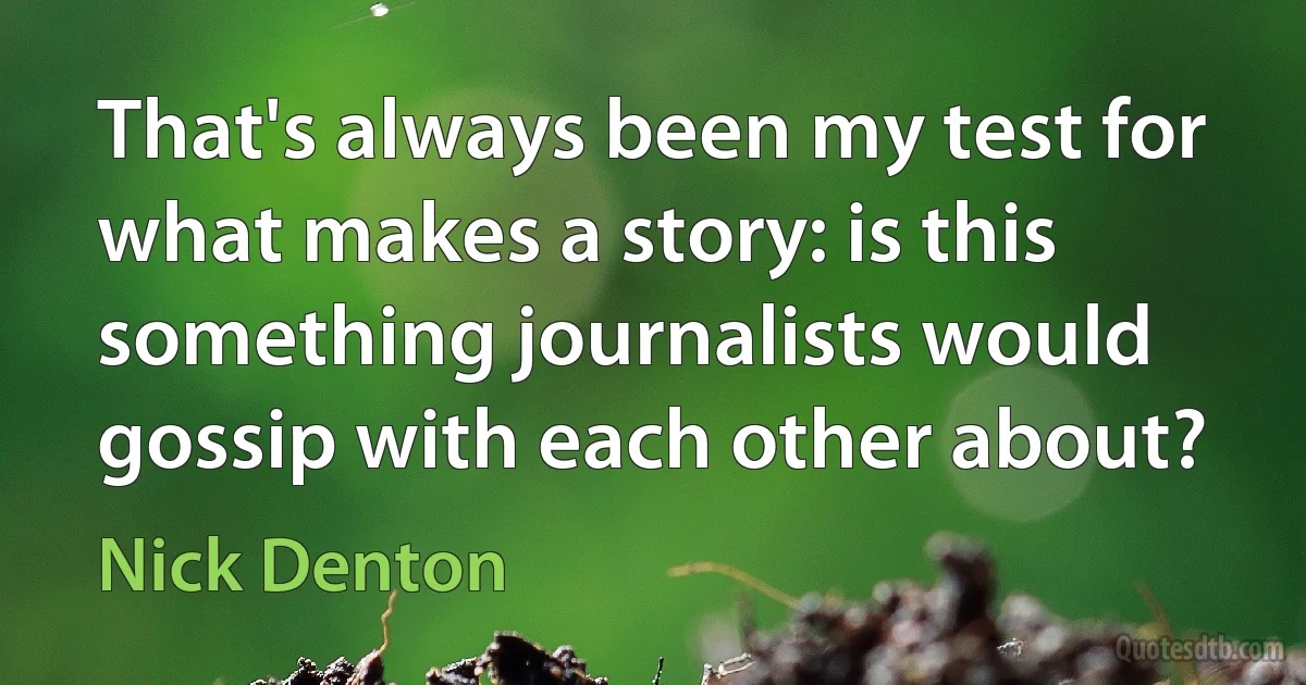 That's always been my test for what makes a story: is this something journalists would gossip with each other about? (Nick Denton)