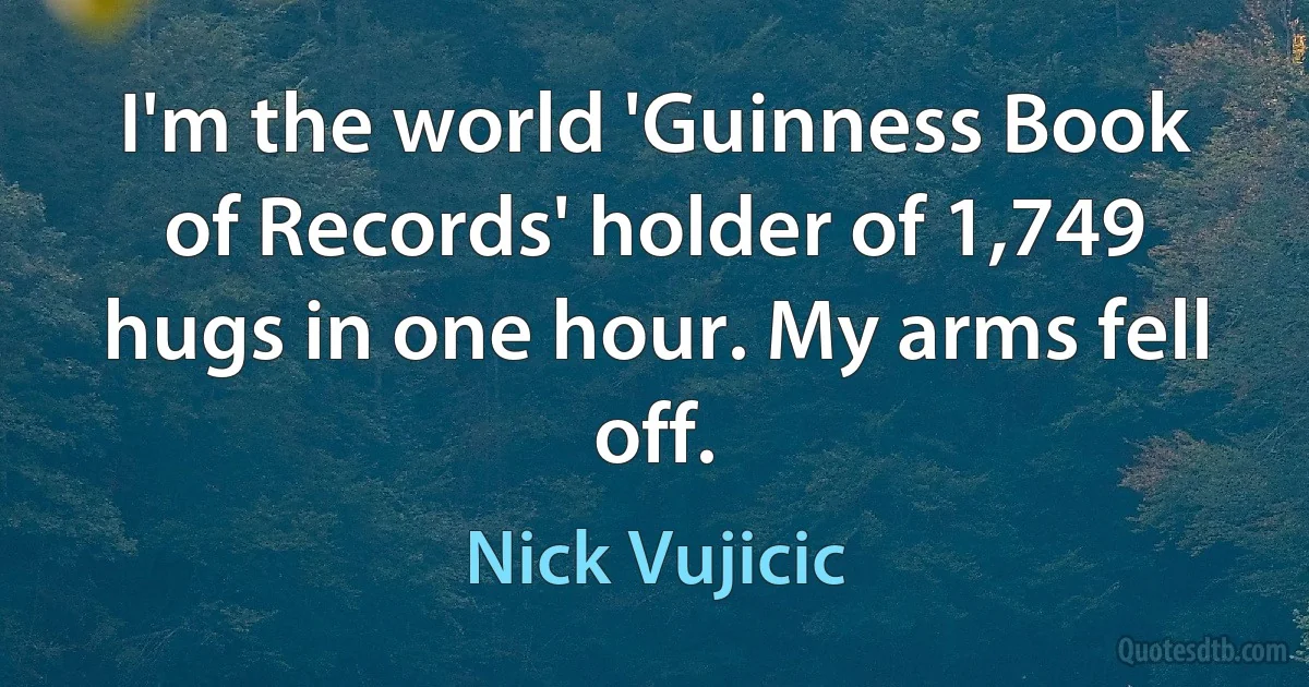 I'm the world 'Guinness Book of Records' holder of 1,749 hugs in one hour. My arms fell off. (Nick Vujicic)