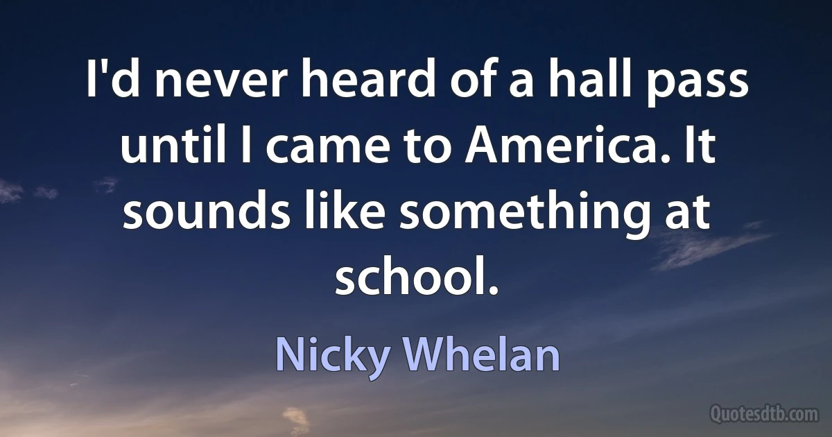 I'd never heard of a hall pass until I came to America. It sounds like something at school. (Nicky Whelan)