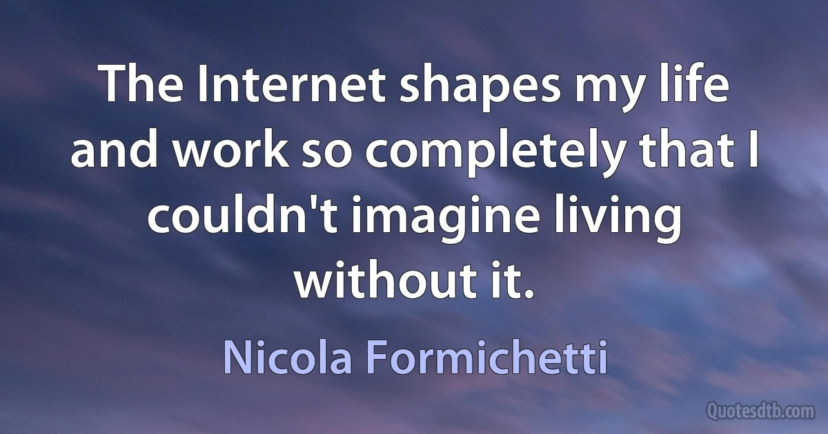 The Internet shapes my life and work so completely that I couldn't imagine living without it. (Nicola Formichetti)