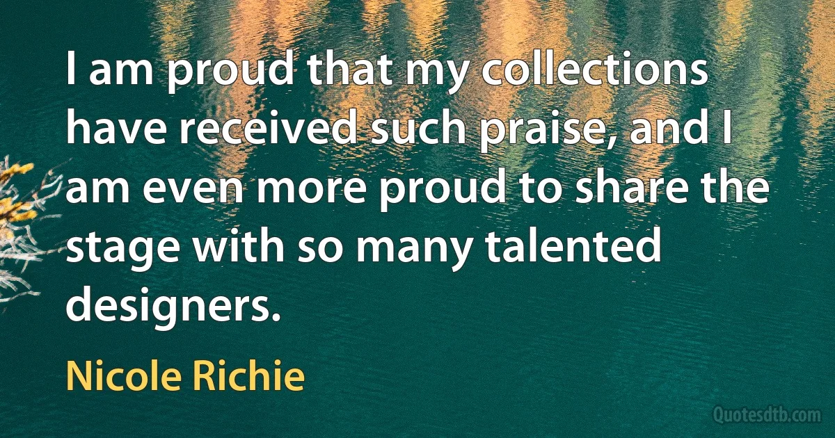 I am proud that my collections have received such praise, and I am even more proud to share the stage with so many talented designers. (Nicole Richie)