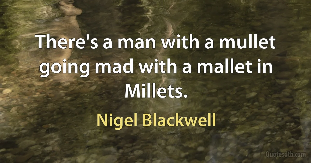 There's a man with a mullet going mad with a mallet in Millets. (Nigel Blackwell)