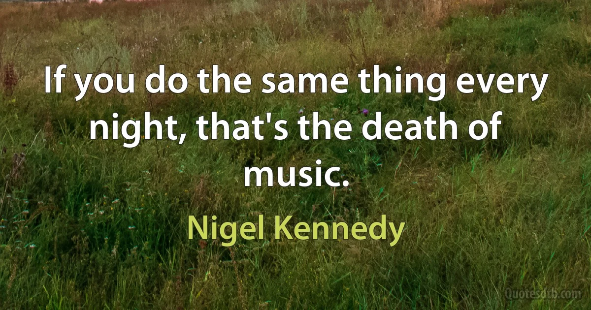 If you do the same thing every night, that's the death of music. (Nigel Kennedy)