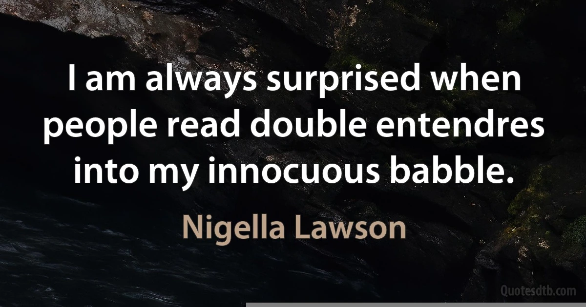 I am always surprised when people read double entendres into my innocuous babble. (Nigella Lawson)