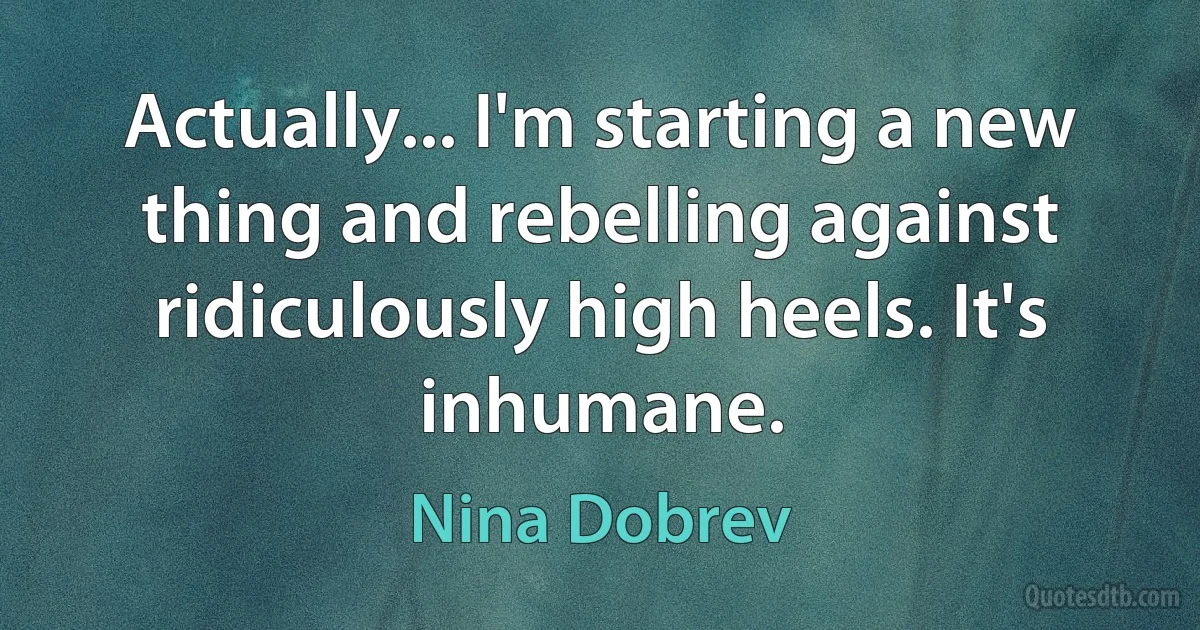 Actually... I'm starting a new thing and rebelling against ridiculously high heels. It's inhumane. (Nina Dobrev)