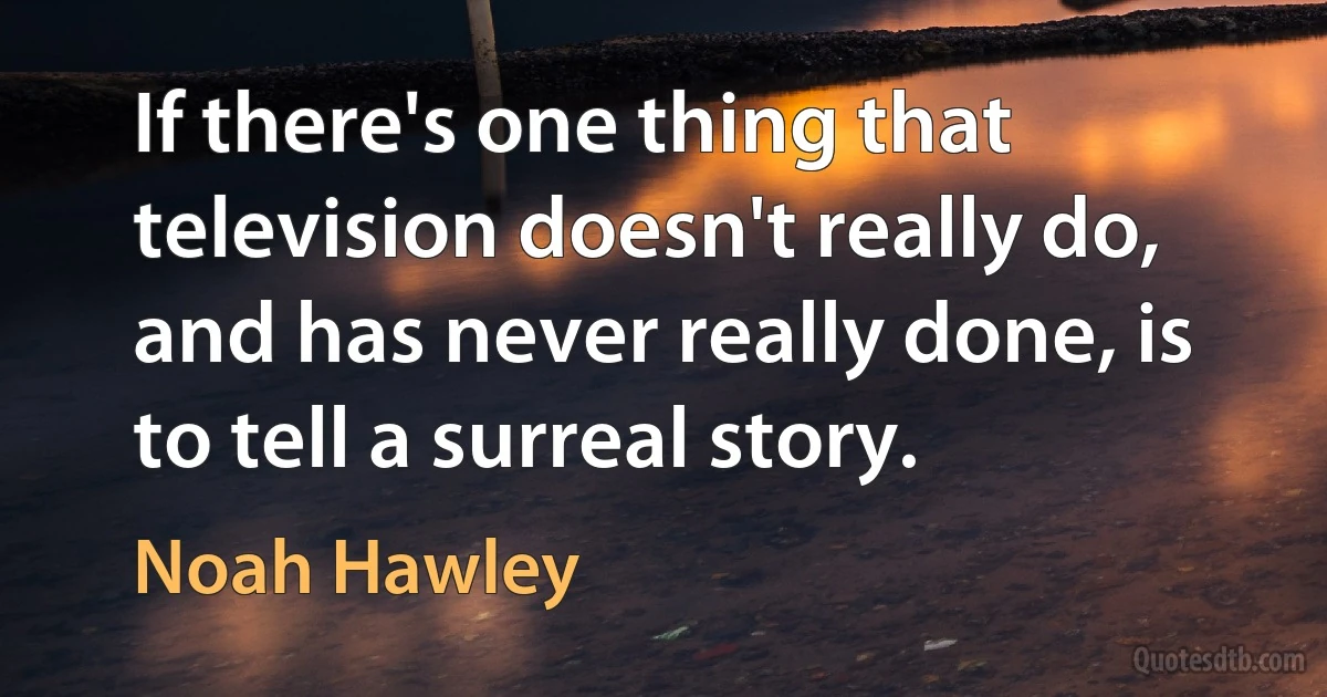 If there's one thing that television doesn't really do, and has never really done, is to tell a surreal story. (Noah Hawley)