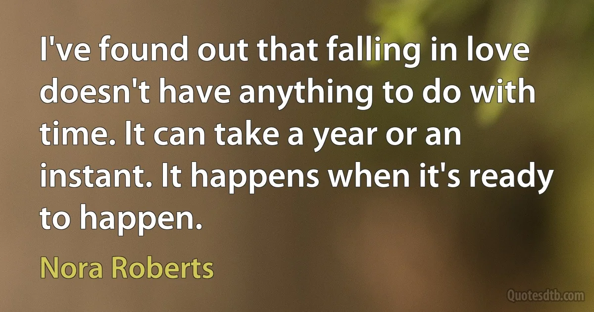 I've found out that falling in love doesn't have anything to do with time. It can take a year or an instant. It happens when it's ready to happen. (Nora Roberts)