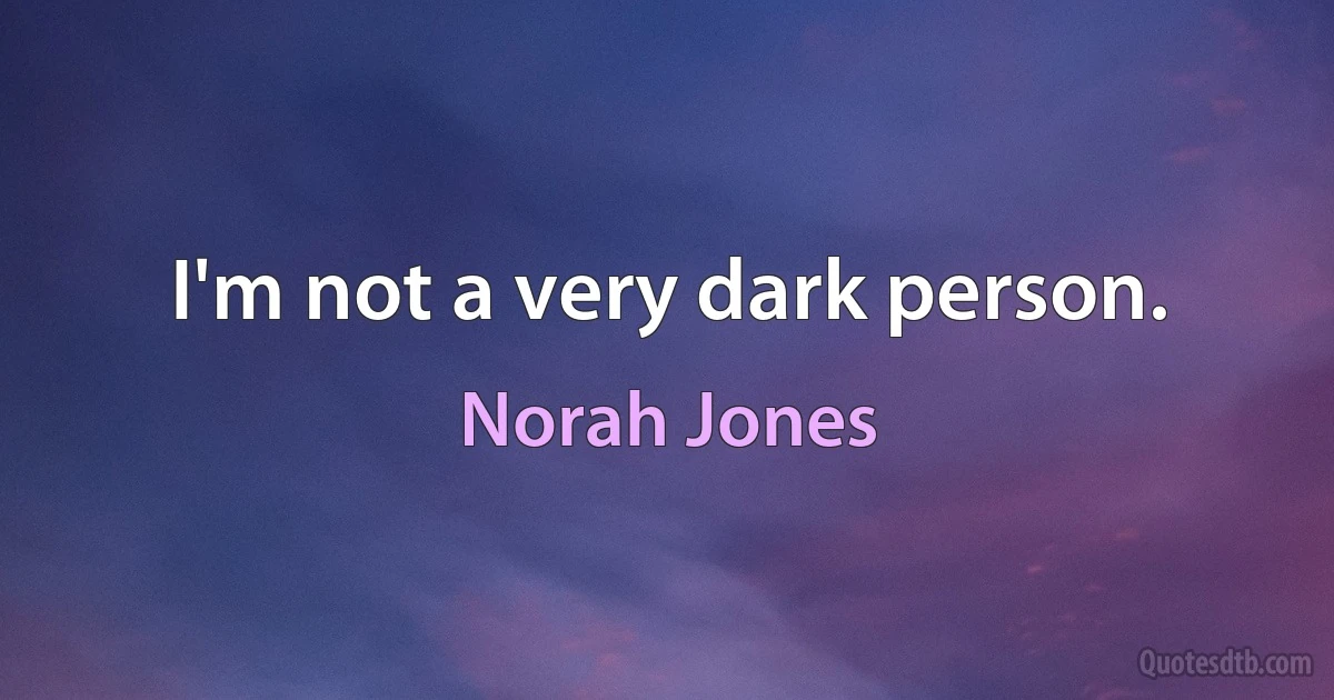 I'm not a very dark person. (Norah Jones)