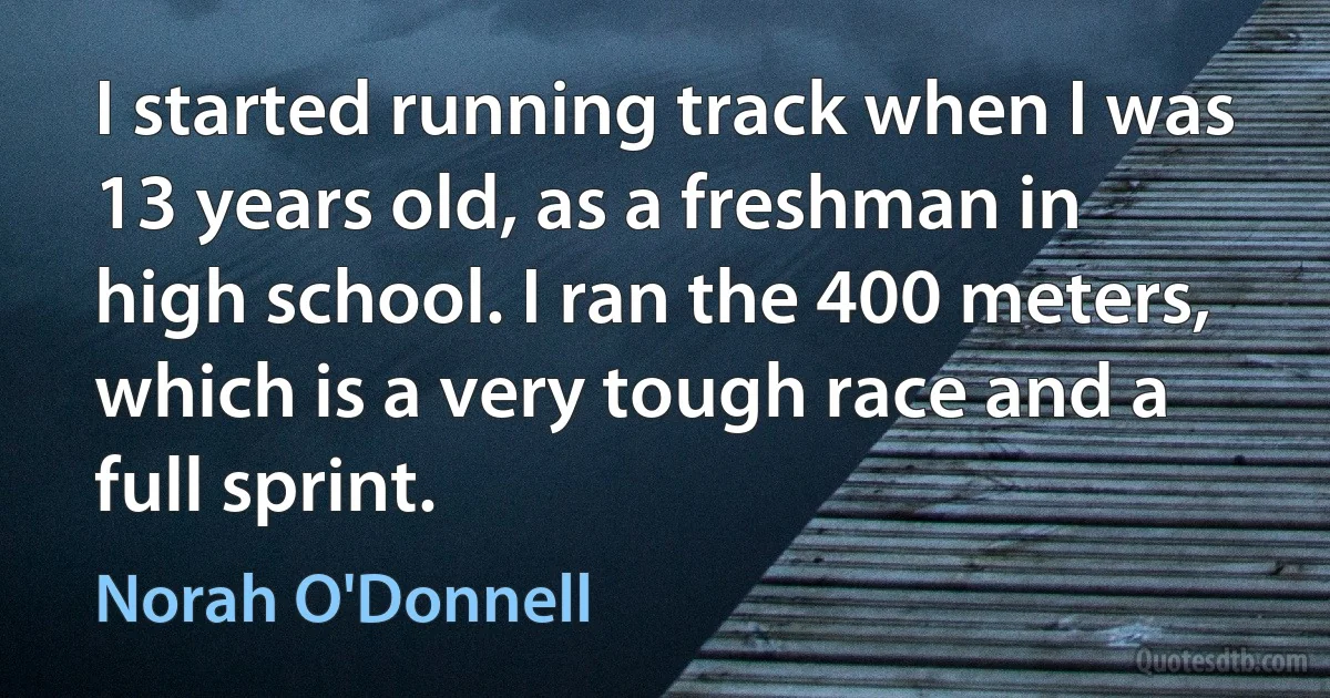 I started running track when I was 13 years old, as a freshman in high school. I ran the 400 meters, which is a very tough race and a full sprint. (Norah O'Donnell)