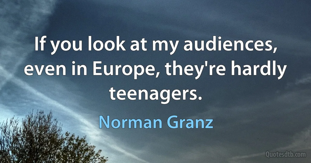 If you look at my audiences, even in Europe, they're hardly teenagers. (Norman Granz)