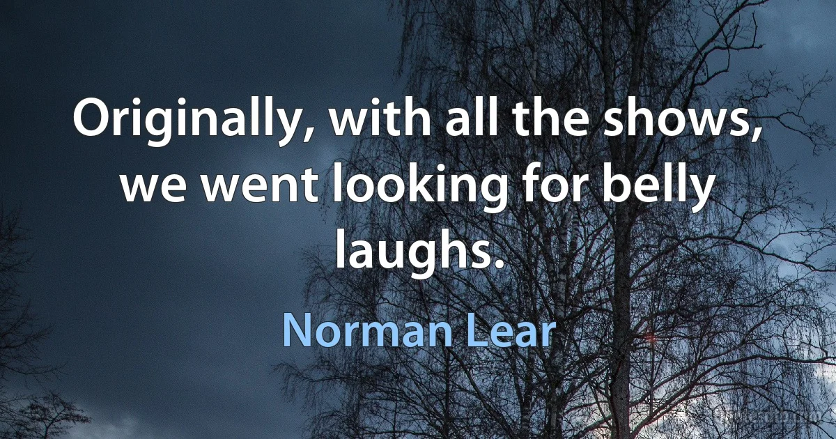 Originally, with all the shows, we went looking for belly laughs. (Norman Lear)