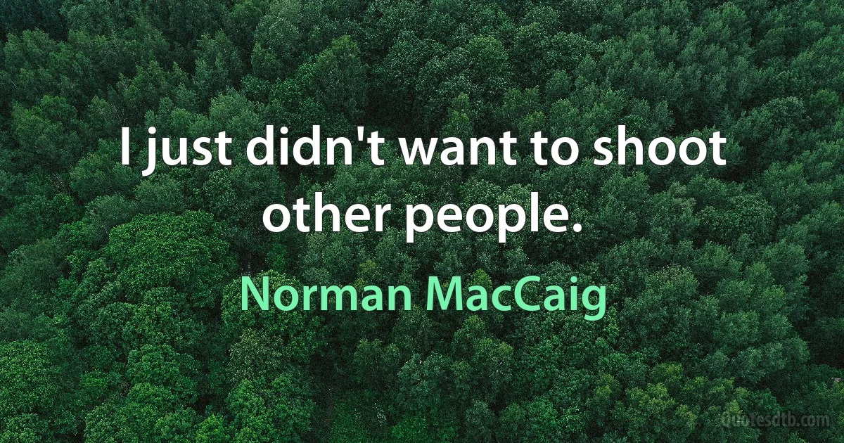 I just didn't want to shoot other people. (Norman MacCaig)