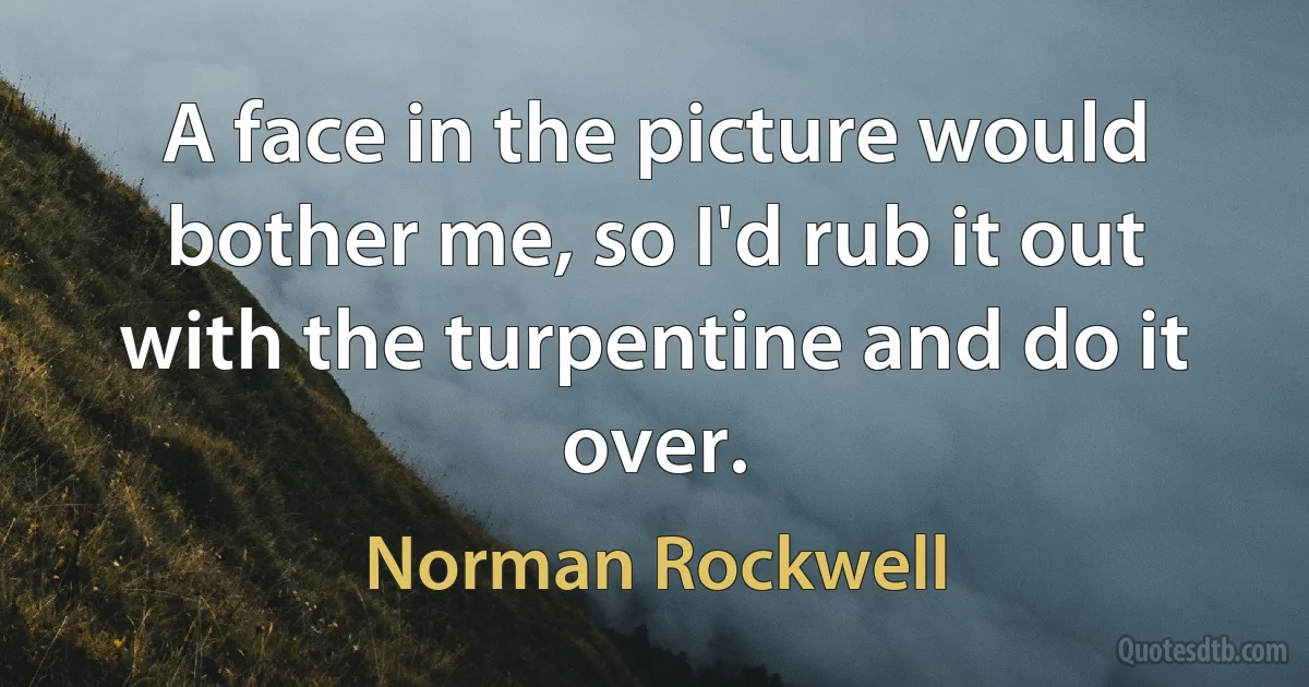 A face in the picture would bother me, so I'd rub it out with the turpentine and do it over. (Norman Rockwell)