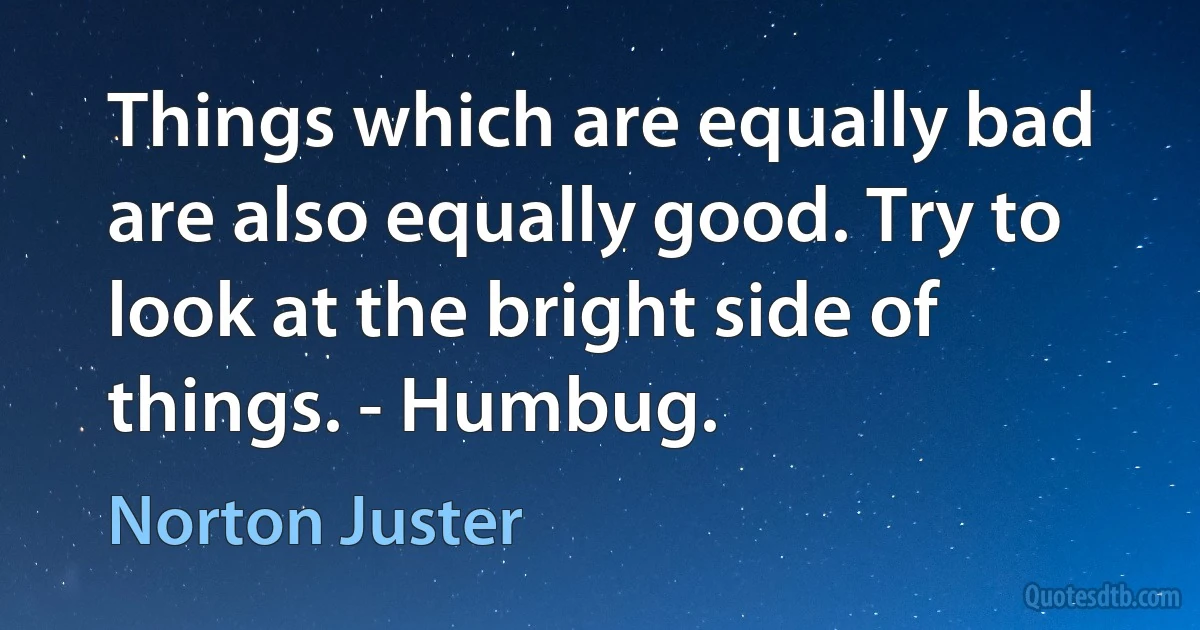 Things which are equally bad are also equally good. Try to look at the bright side of things. - Humbug. (Norton Juster)