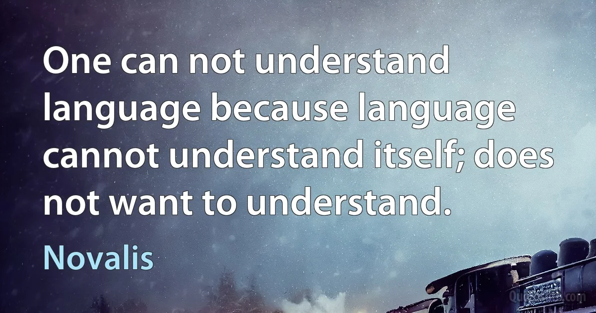 One can not understand language because language cannot understand itself; does not want to understand. (Novalis)