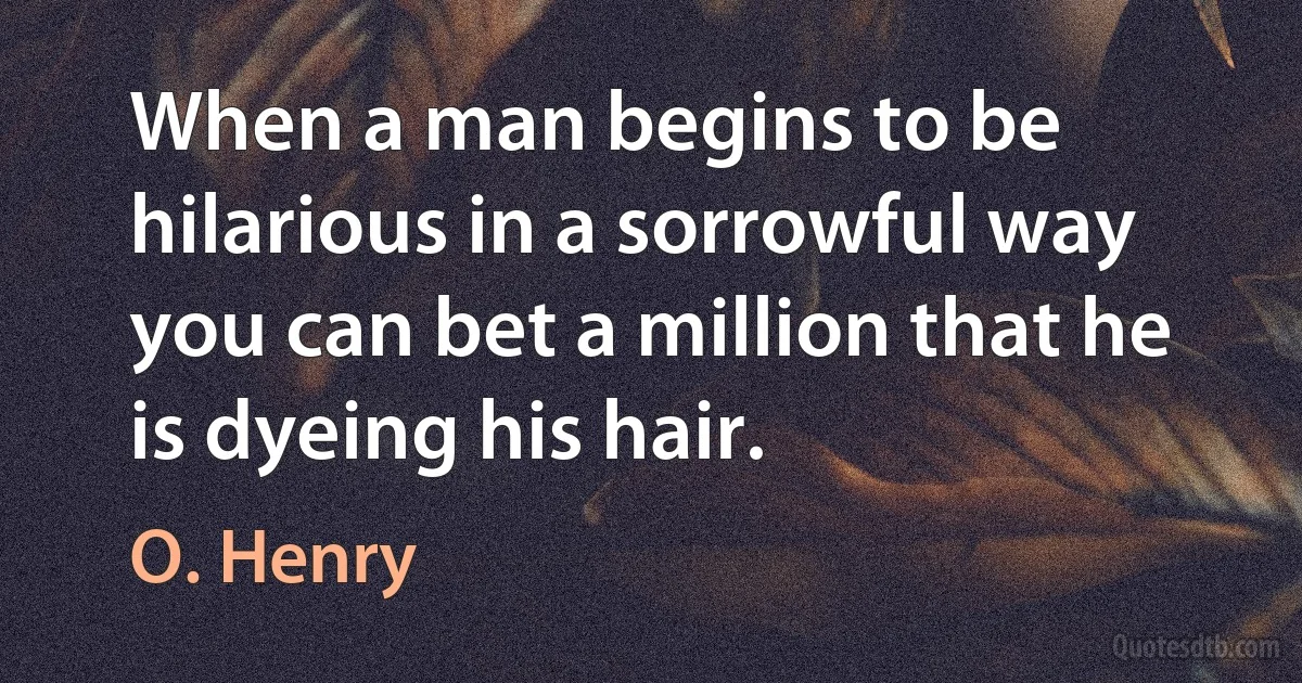 When a man begins to be hilarious in a sorrowful way you can bet a million that he is dyeing his hair. (O. Henry)