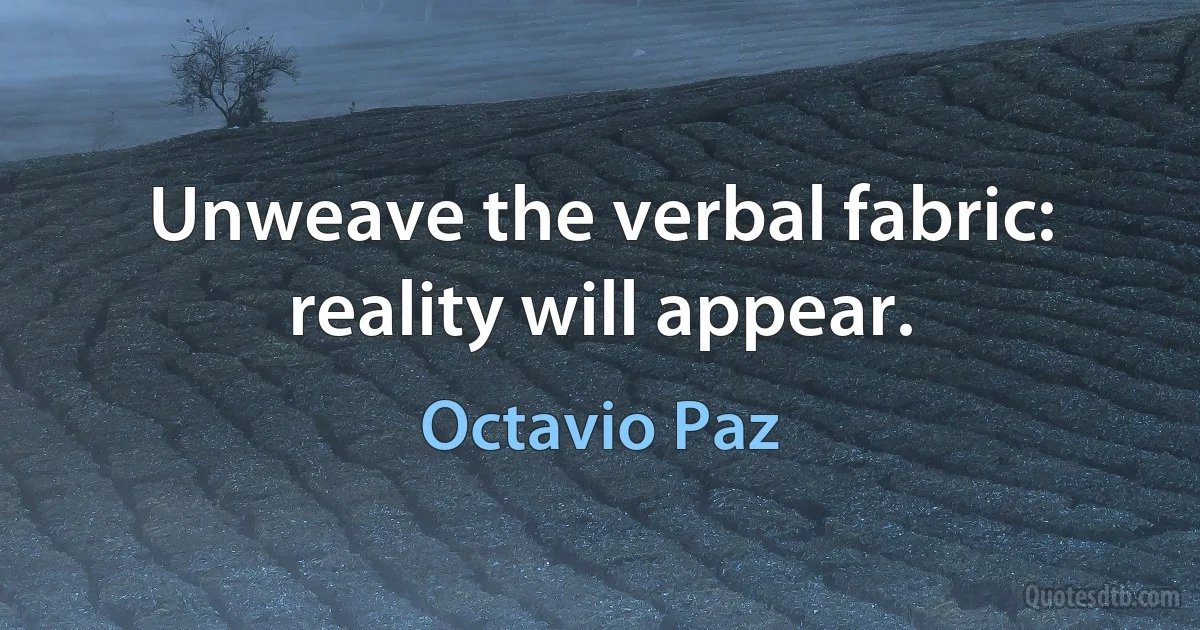 Unweave the verbal fabric: reality will appear. (Octavio Paz)