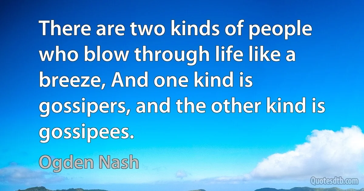 There are two kinds of people who blow through life like a breeze, And one kind is gossipers, and the other kind is gossipees. (Ogden Nash)