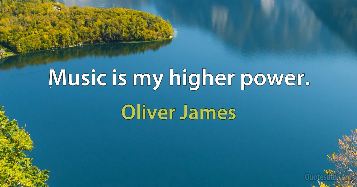 Music is my higher power. (Oliver James)