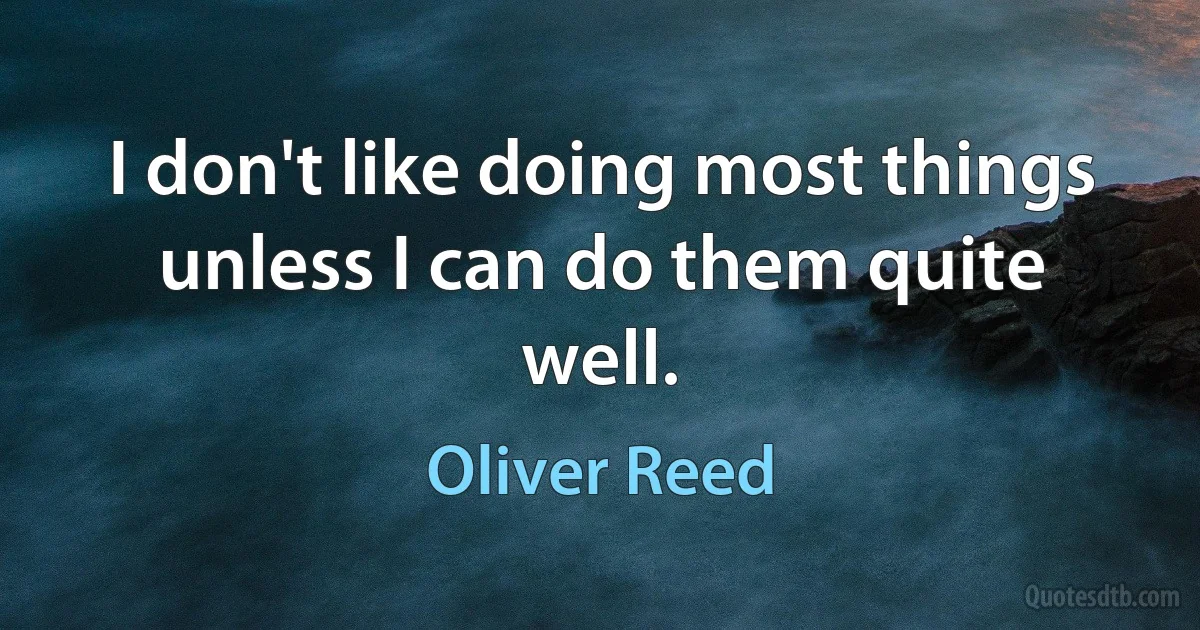 I don't like doing most things unless I can do them quite well. (Oliver Reed)