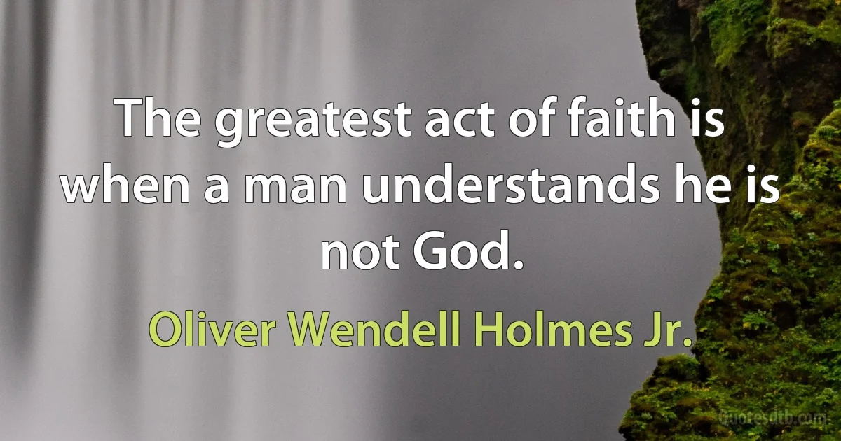 The greatest act of faith is when a man understands he is not God. (Oliver Wendell Holmes Jr.)