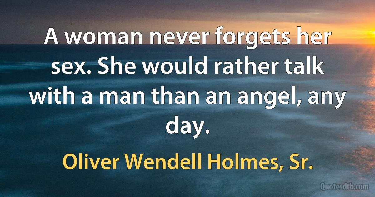 A woman never forgets her sex. She would rather talk with a man than an angel, any day. (Oliver Wendell Holmes, Sr.)