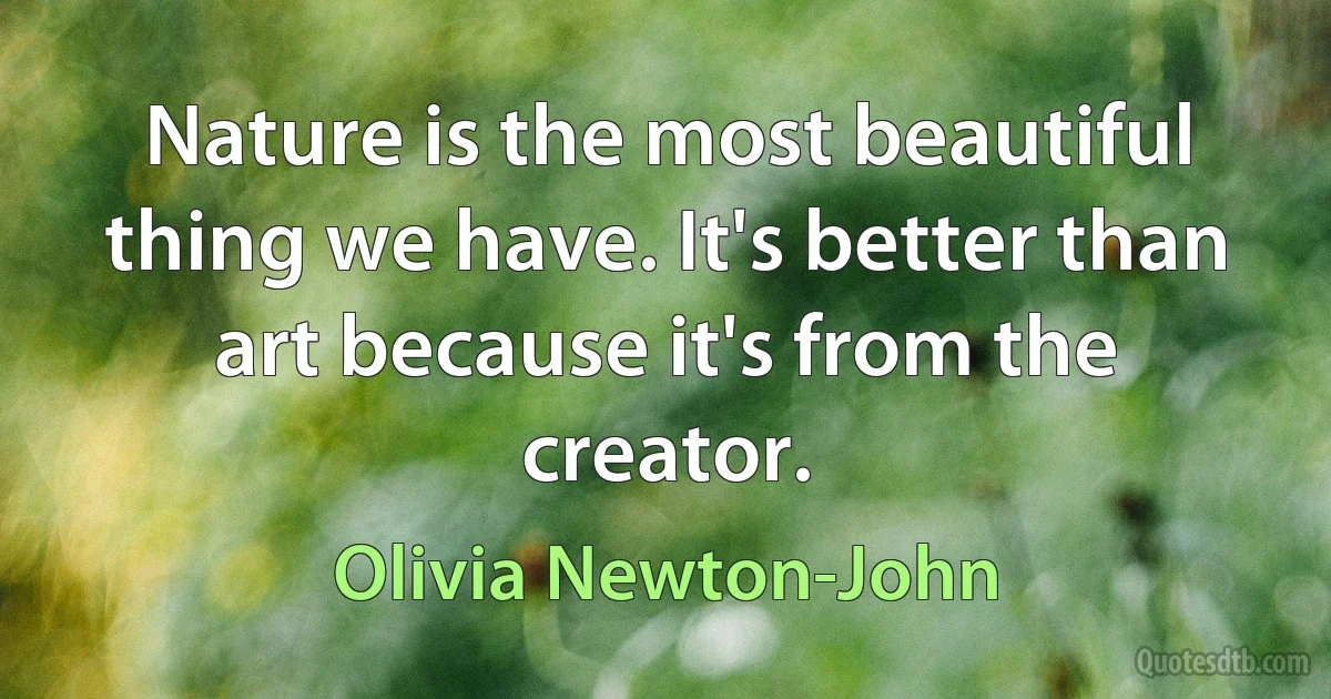 Nature is the most beautiful thing we have. It's better than art because it's from the creator. (Olivia Newton-John)