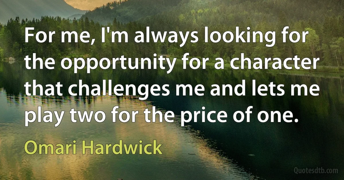 For me, I'm always looking for the opportunity for a character that challenges me and lets me play two for the price of one. (Omari Hardwick)