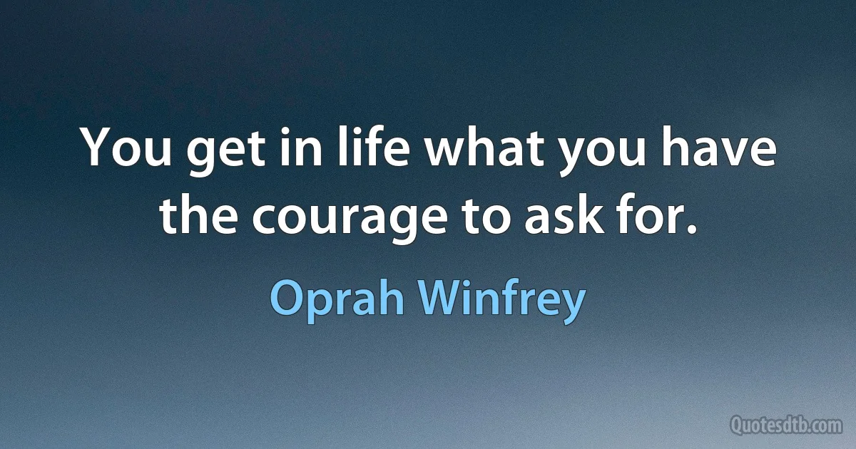 You get in life what you have the courage to ask for. (Oprah Winfrey)