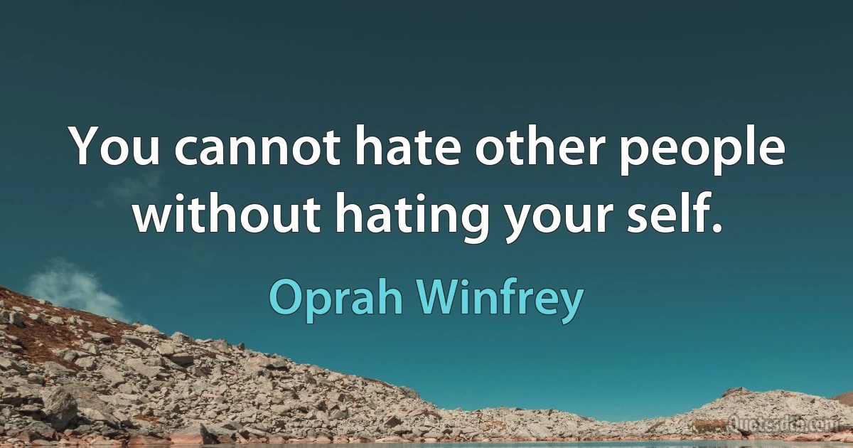 You cannot hate other people without hating your self. (Oprah Winfrey)