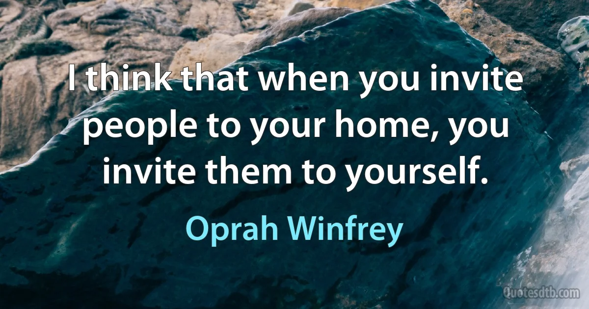 I think that when you invite people to your home, you invite them to yourself. (Oprah Winfrey)