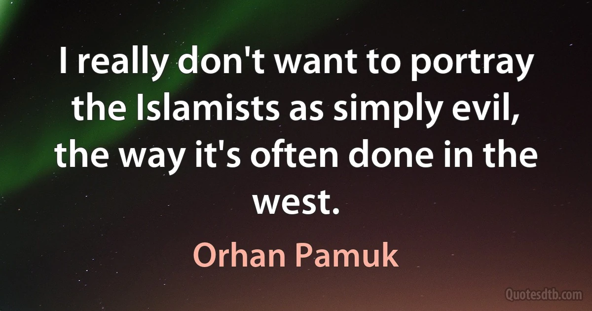 I really don't want to portray the Islamists as simply evil, the way it's often done in the west. (Orhan Pamuk)