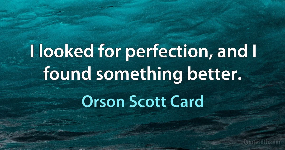 I looked for perfection, and I found something better. (Orson Scott Card)