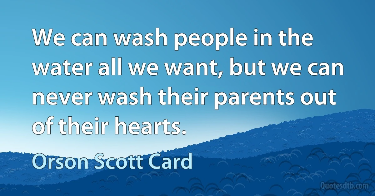 We can wash people in the water all we want, but we can never wash their parents out of their hearts. (Orson Scott Card)