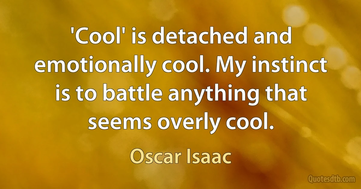 'Cool' is detached and emotionally cool. My instinct is to battle anything that seems overly cool. (Oscar Isaac)