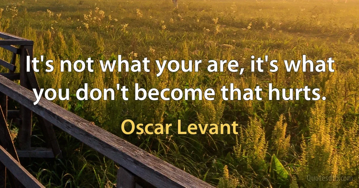 It's not what your are, it's what you don't become that hurts. (Oscar Levant)