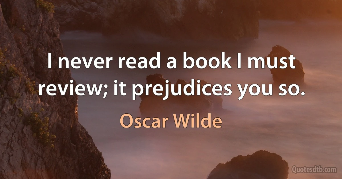 I never read a book I must review; it prejudices you so. (Oscar Wilde)