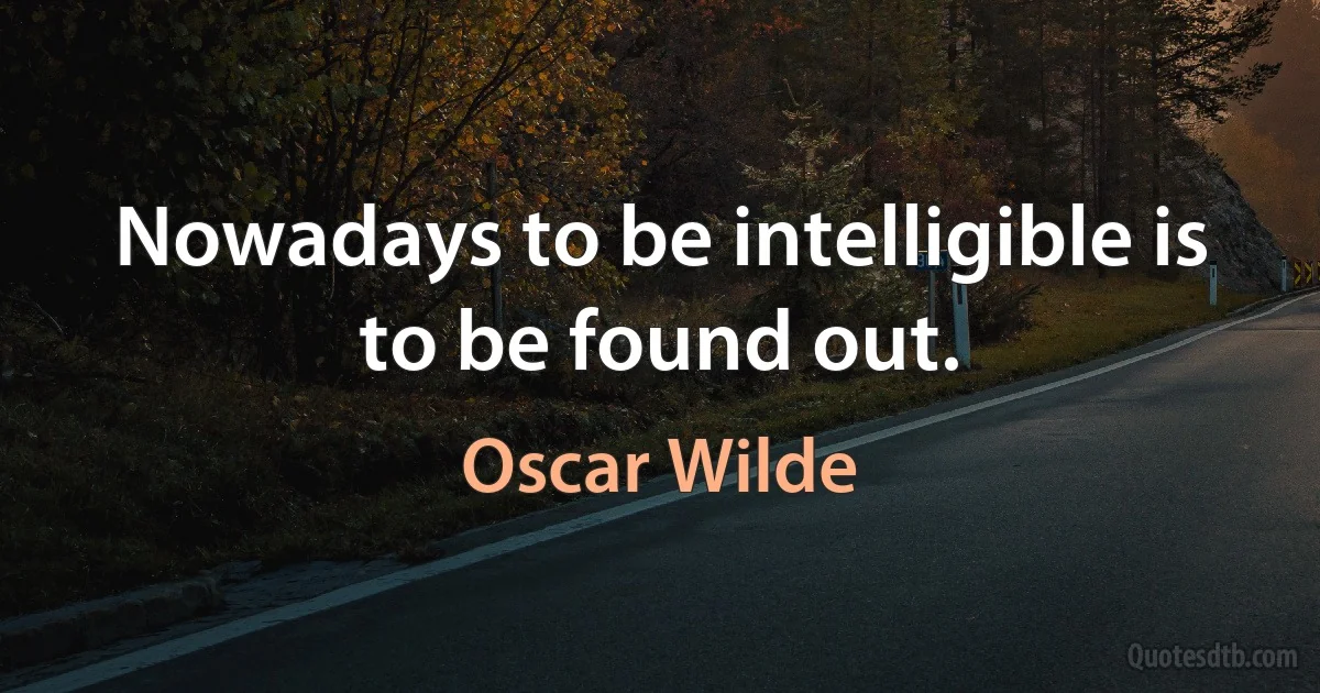 Nowadays to be intelligible is to be found out. (Oscar Wilde)