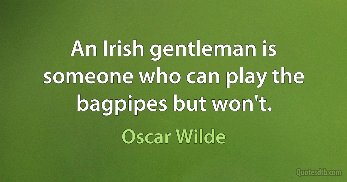 An Irish gentleman is someone who can play the bagpipes but won't. (Oscar Wilde)