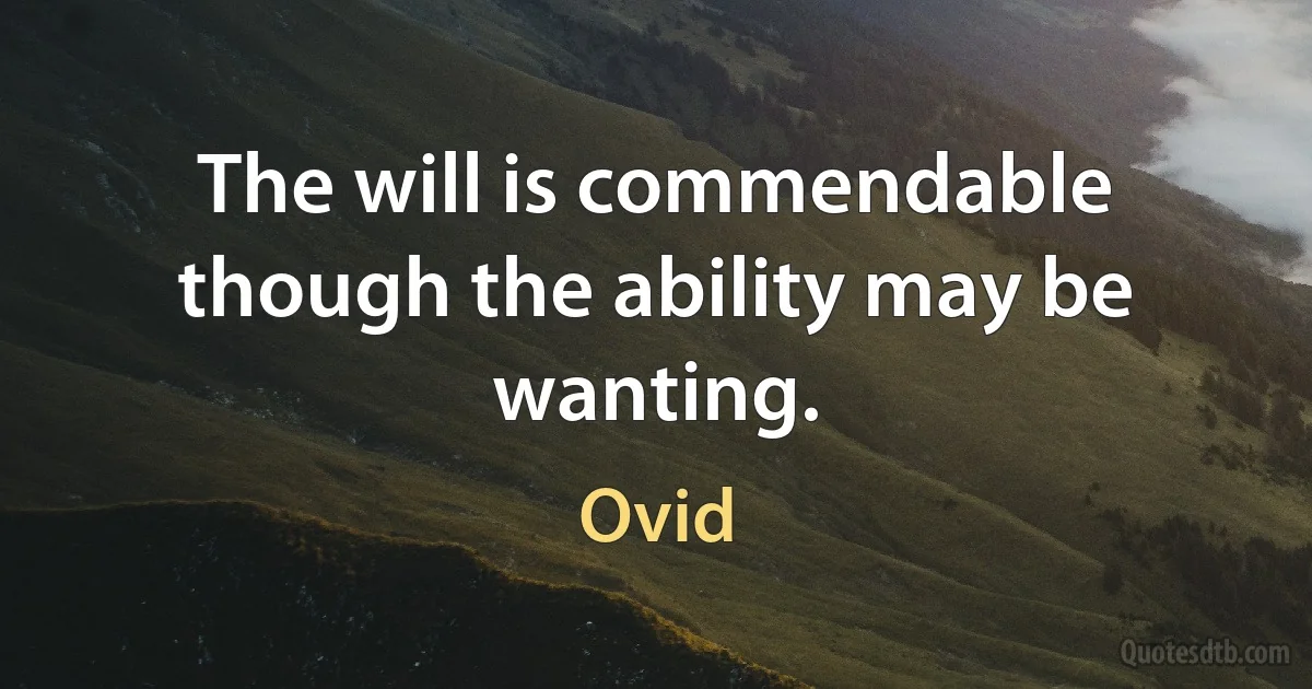 The will is commendable though the ability may be wanting. (Ovid)