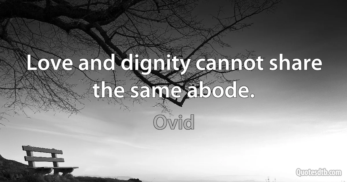 Love and dignity cannot share the same abode. (Ovid)