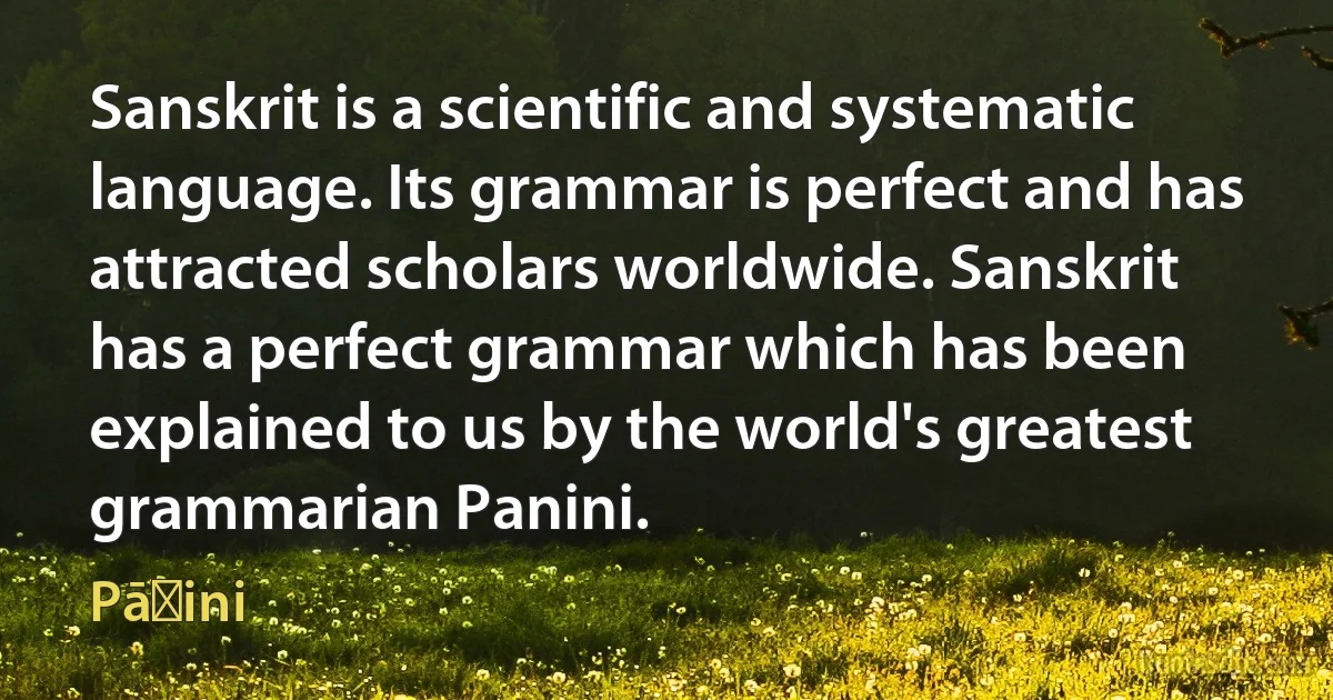 Sanskrit is a scientific and systematic language. Its grammar is perfect and has attracted scholars worldwide. Sanskrit has a perfect grammar which has been explained to us by the world's greatest grammarian Panini. (Pāṇini)