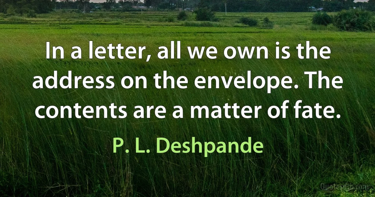 In a letter, all we own is the address on the envelope. The contents are a matter of fate. (P. L. Deshpande)