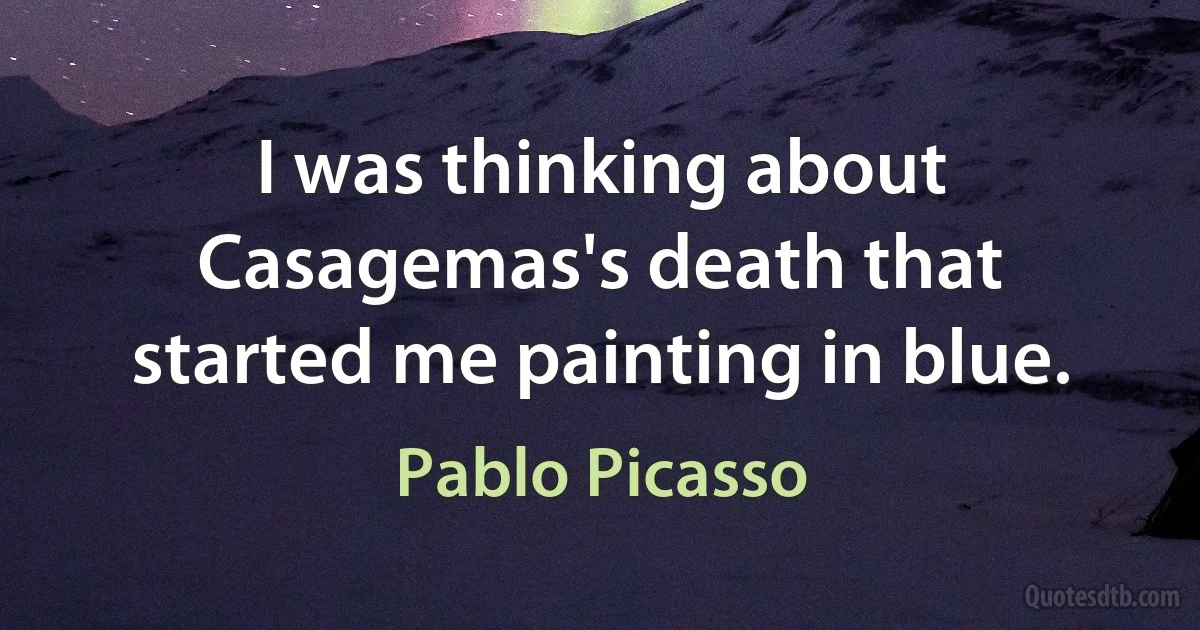 I was thinking about Casagemas's death that started me painting in blue. (Pablo Picasso)