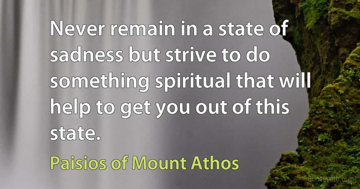 Never remain in a state of sadness but strive to do something spiritual that will help to get you out of this state. (Paisios of Mount Athos)