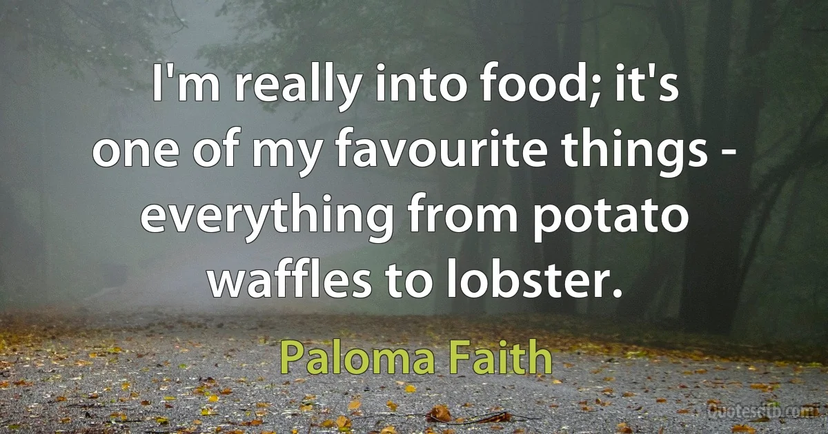 I'm really into food; it's one of my favourite things - everything from potato waffles to lobster. (Paloma Faith)