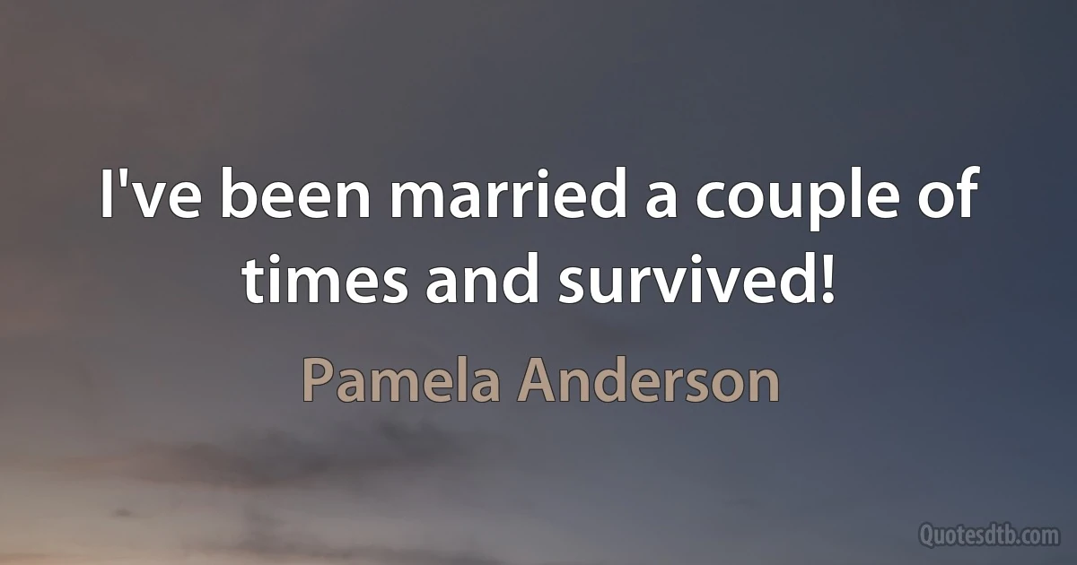 I've been married a couple of times and survived! (Pamela Anderson)